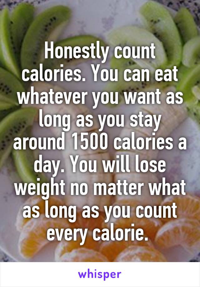 Honestly count calories. You can eat whatever you want as long as you stay around 1500 calories a day. You will lose weight no matter what as long as you count every calorie. 