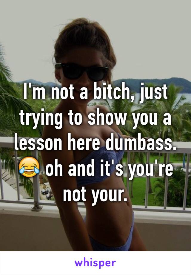 I'm not a bitch, just trying to show you a lesson here dumbass. 😂 oh and it's you're not your. 