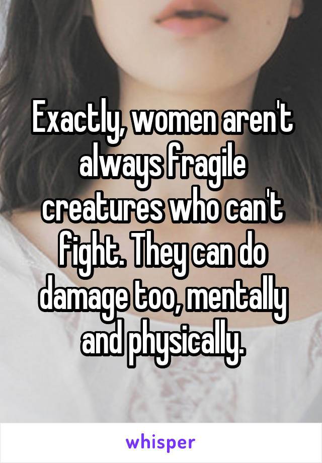 Exactly, women aren't always fragile creatures who can't fight. They can do damage too, mentally and physically.
