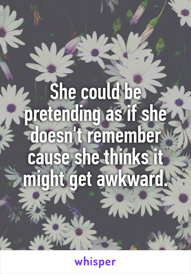 She could be pretending as if she doesn't remember cause she thinks it might get awkward.