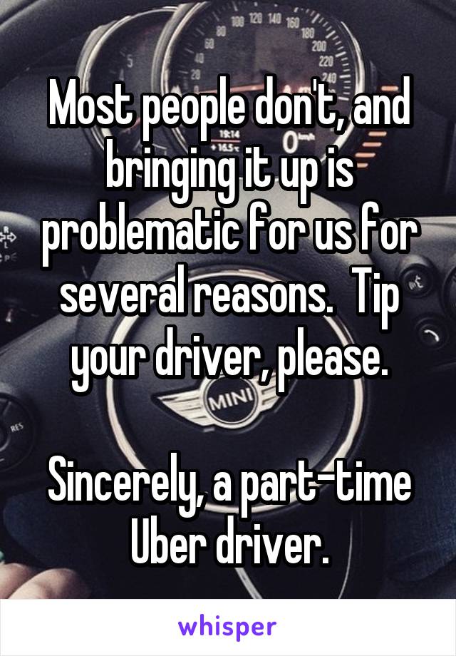 Most people don't, and bringing it up is problematic for us for several reasons.  Tip your driver, please.

Sincerely, a part-time Uber driver.