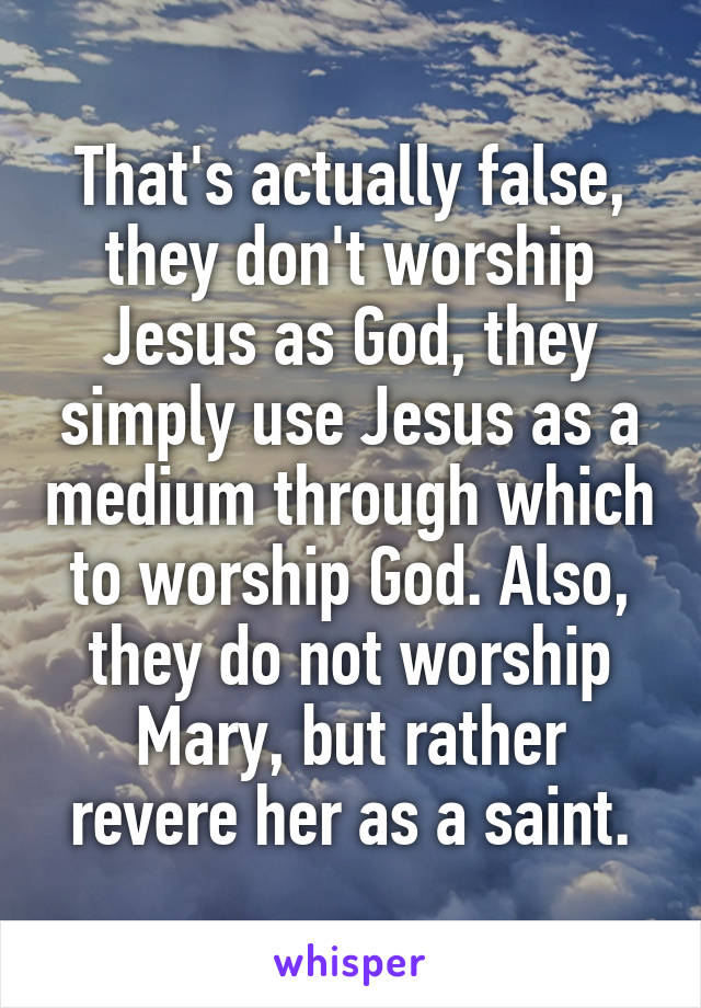 That's actually false, they don't worship Jesus as God, they simply use Jesus as a medium through which to worship God. Also, they do not worship Mary, but rather revere her as a saint.