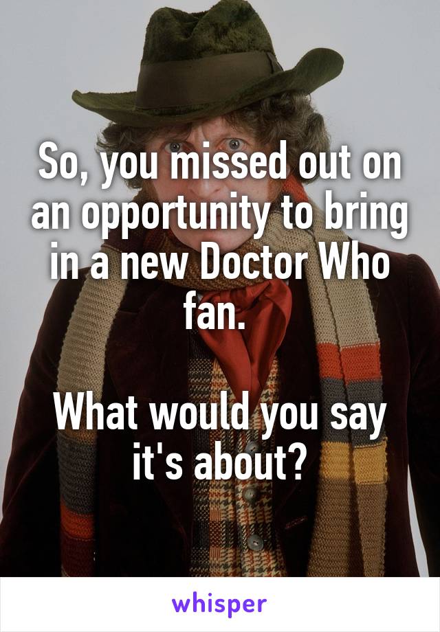 So, you missed out on an opportunity to bring in a new Doctor Who fan. 

What would you say it's about?