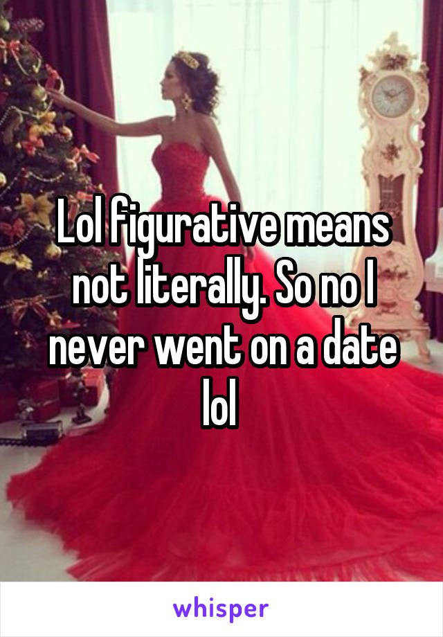 Lol figurative means not literally. So no I never went on a date lol 
