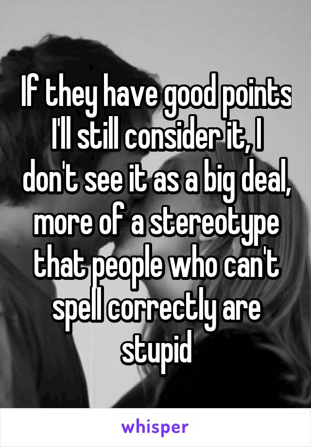 If they have good points I'll still consider it, I don't see it as a big deal, more of a stereotype that people who can't spell correctly are stupid