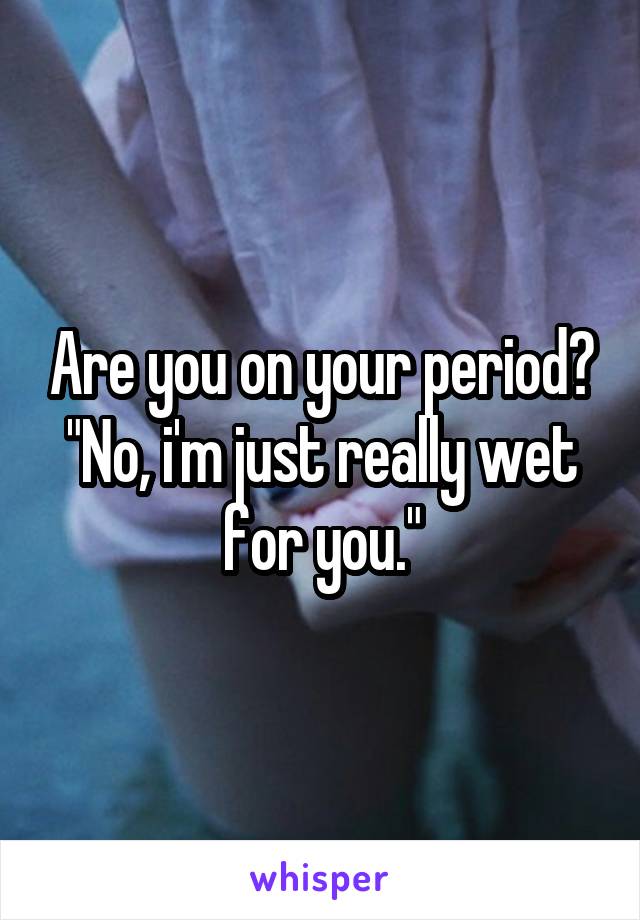 Are you on your period?
"No, i'm just really wet for you."