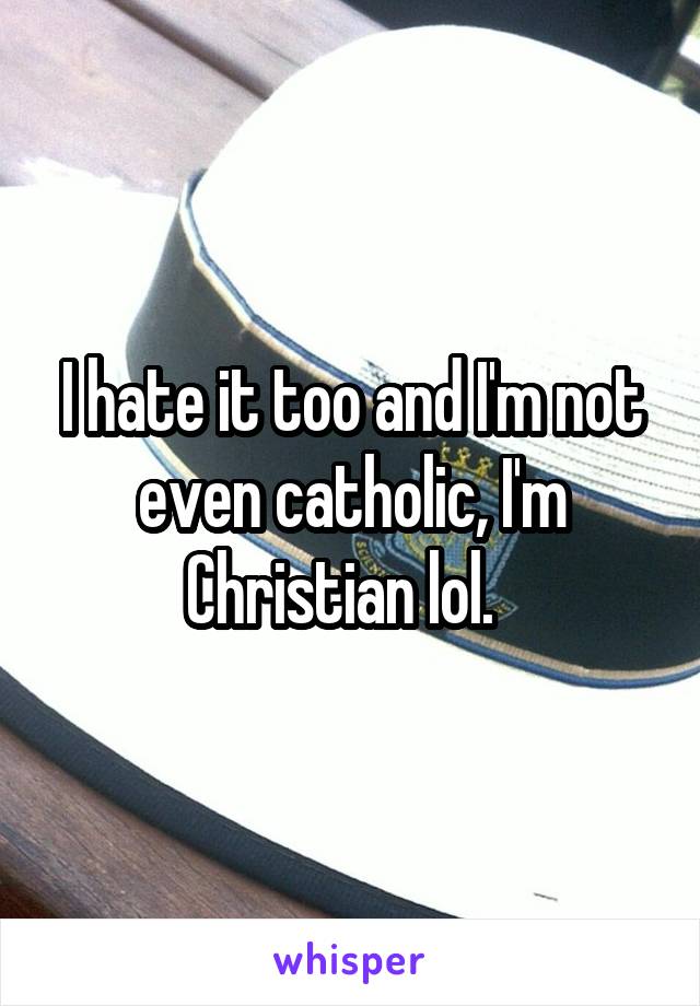 I hate it too and I'm not even catholic, I'm Christian lol.  