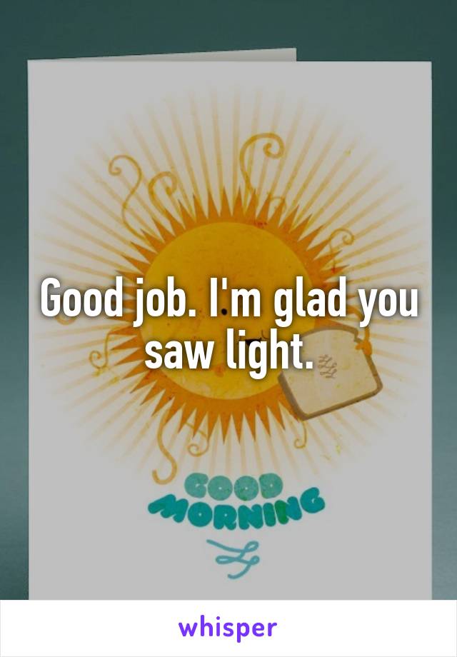 Good job. I'm glad you saw light.