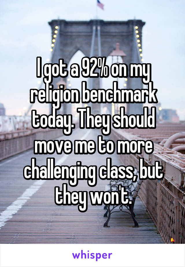 I got a 92% on my religion benchmark today. They should move me to more challenging class, but they won't.