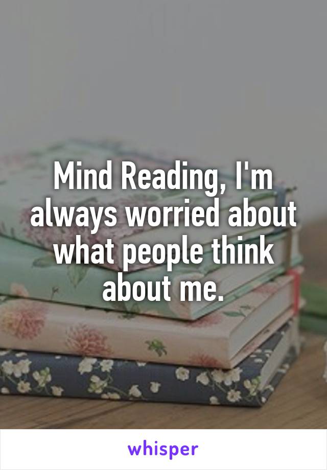 Mind Reading, I'm always worried about what people think about me.