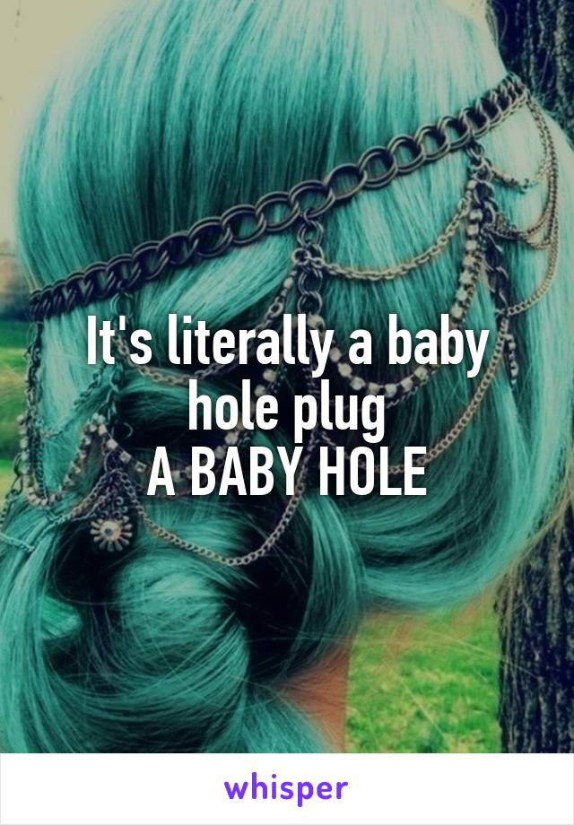 It's literally a baby hole plug
A BABY HOLE