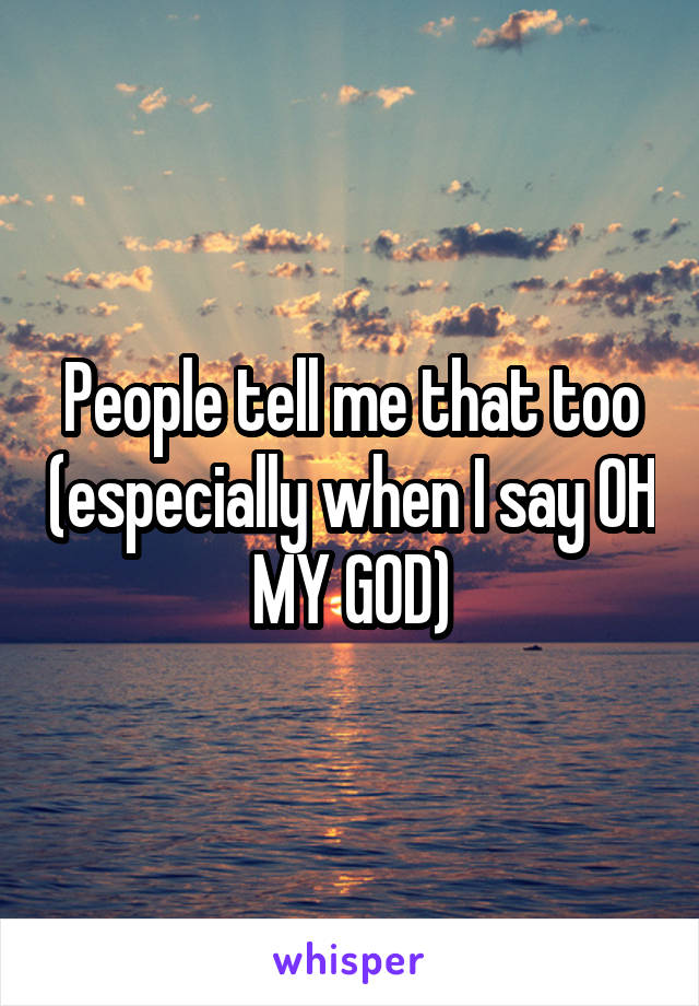 People tell me that too (especially when I say OH MY GOD)