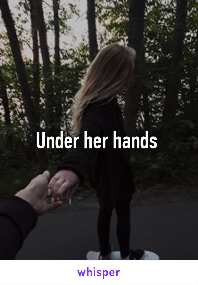Under her hands 