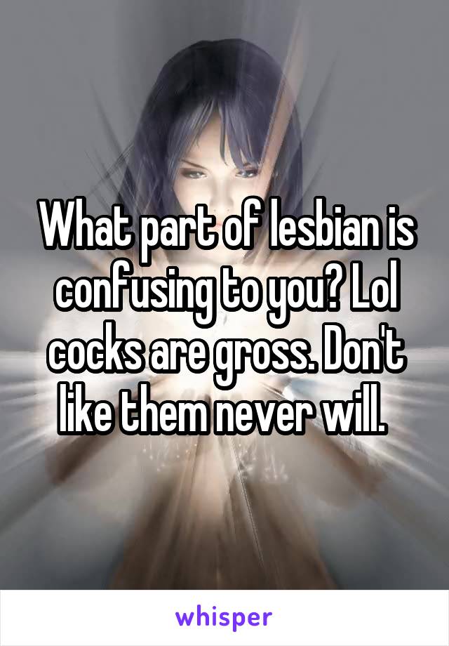 What part of lesbian is confusing to you? Lol cocks are gross. Don't like them never will. 