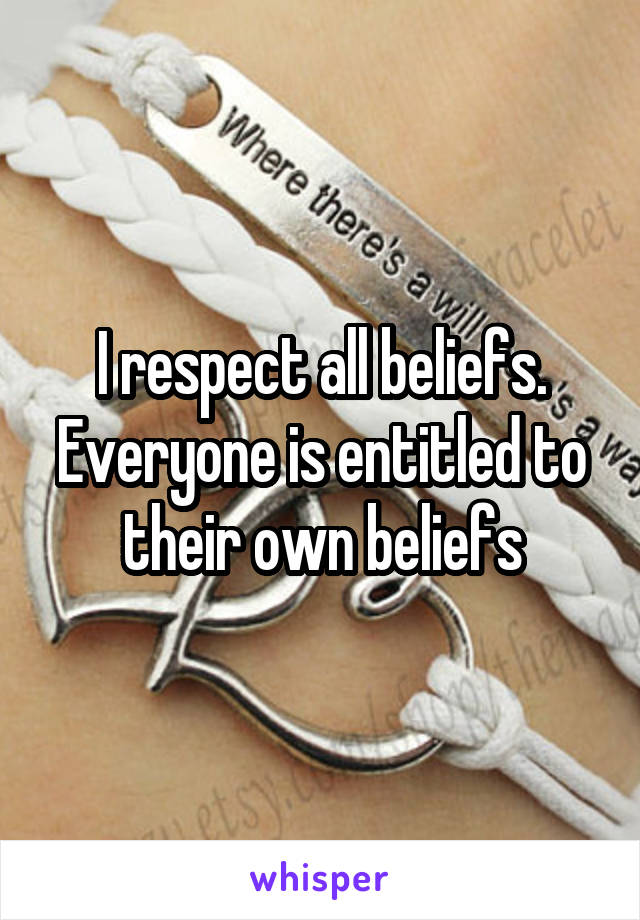 I respect all beliefs. Everyone is entitled to their own beliefs