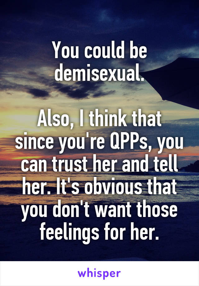 You could be demisexual.

Also, I think that since you're QPPs, you can trust her and tell her. It's obvious that you don't want those feelings for her.