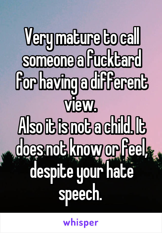 Very mature to call someone a fucktard for having a different view. 
Also it is not a child. It does not know or feel, despite your hate speech. 