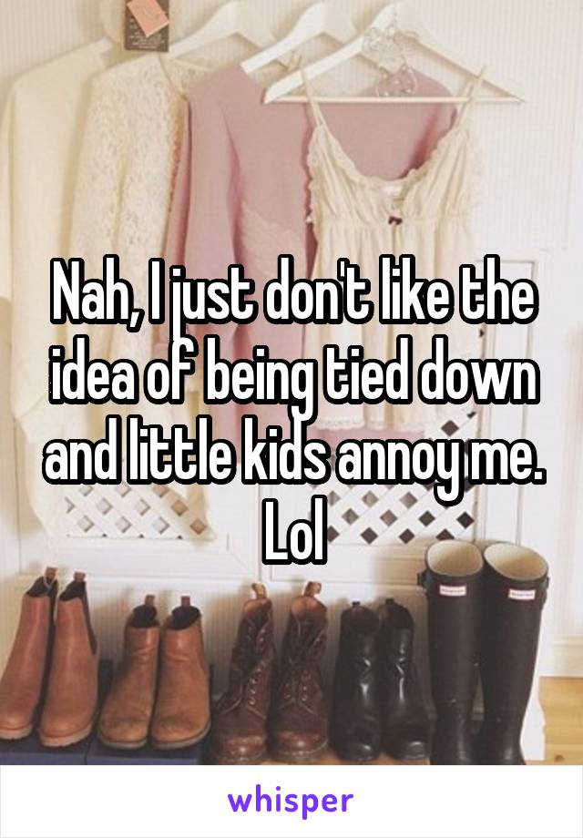 Nah, I just don't like the idea of being tied down and little kids annoy me. Lol