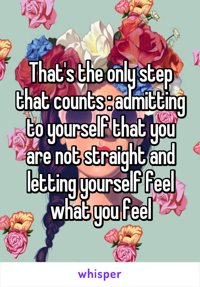 That's the only step that counts : admitting to yourself that you are not straight and letting yourself feel what you feel