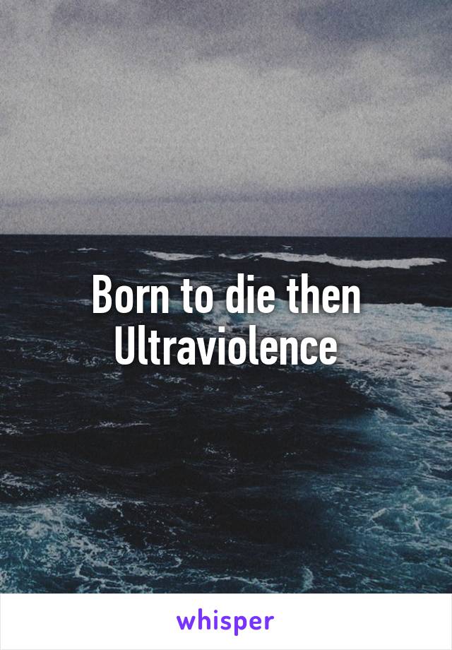 Born to die then Ultraviolence