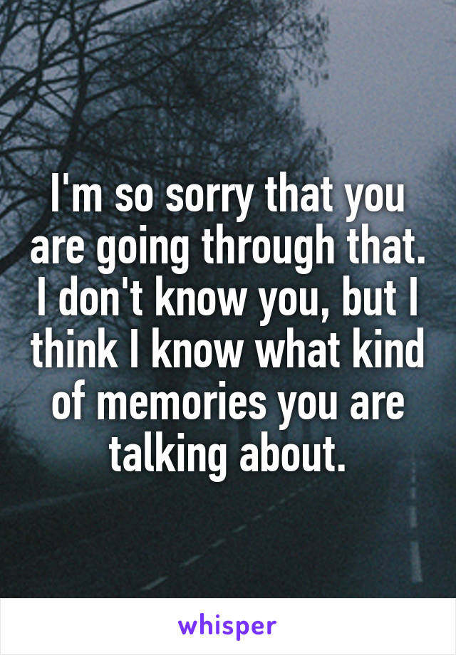 I'm so sorry that you are going through that. I don't know you, but I think I know what kind of memories you are talking about.