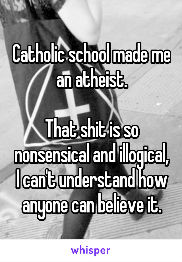 Catholic school made me an atheist.

That shit is so nonsensical and illogical, I can't understand how anyone can believe it.