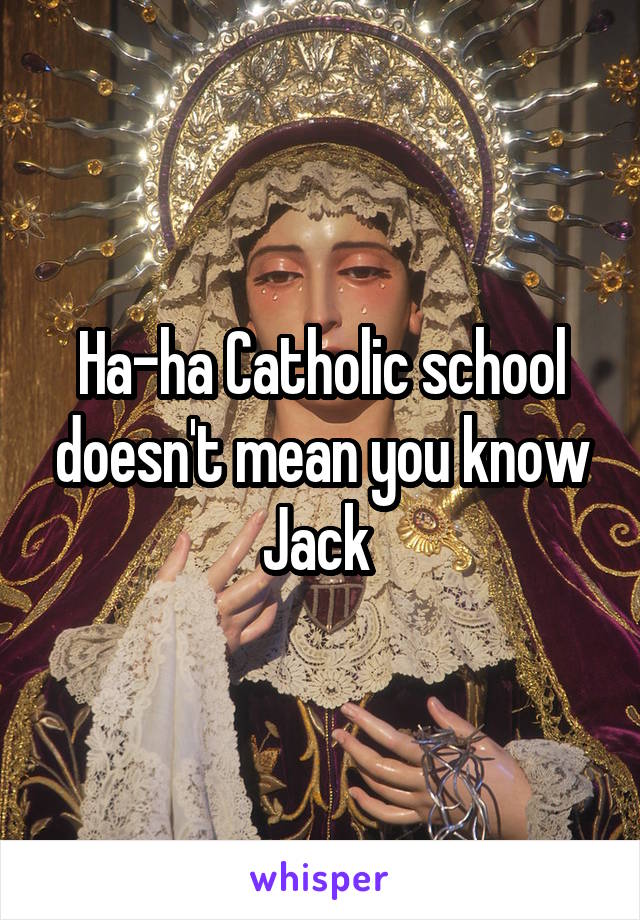 Ha-ha Catholic school doesn't mean you know Jack 