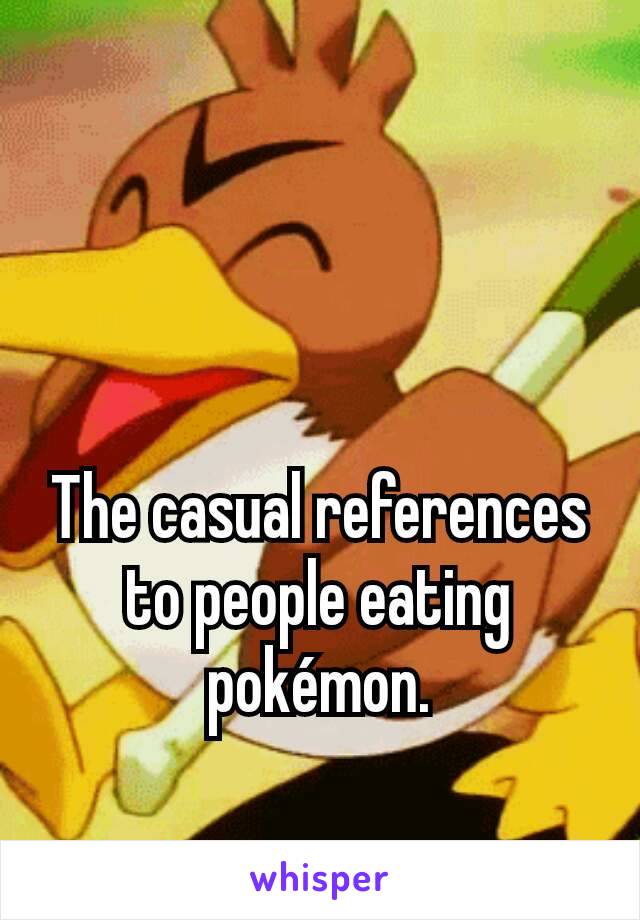 The casual references to people eating pokémon.