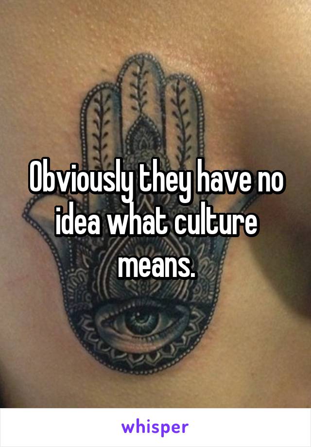 Obviously they have no idea what culture means.