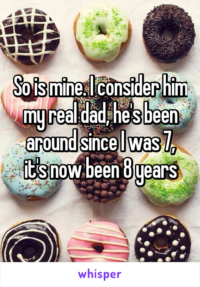 So is mine. I consider him my real dad, he's been around since I was 7, it's now been 8 years
