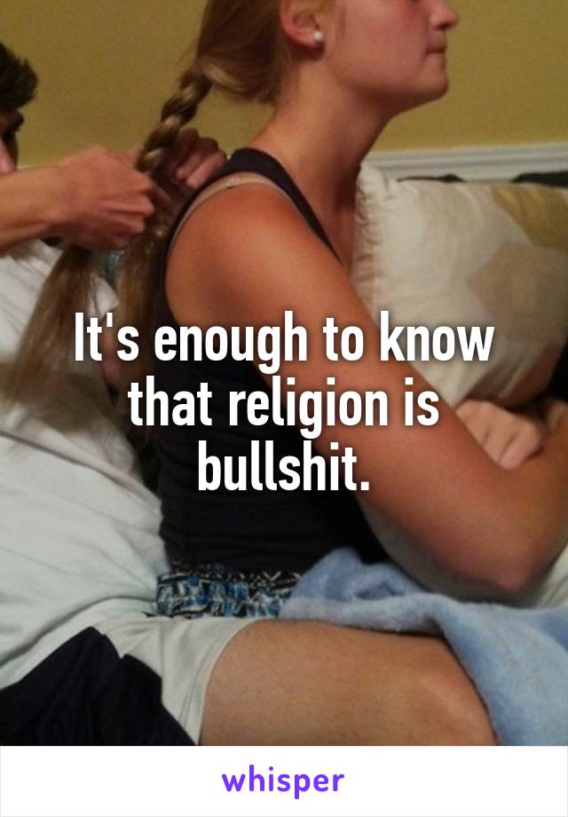 It's enough to know that religion is bullshit.