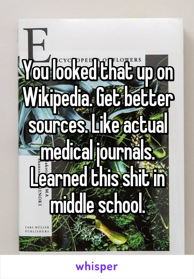 You looked that up on Wikipedia. Get better sources. Like actual medical journals. Learned this shit in middle school.