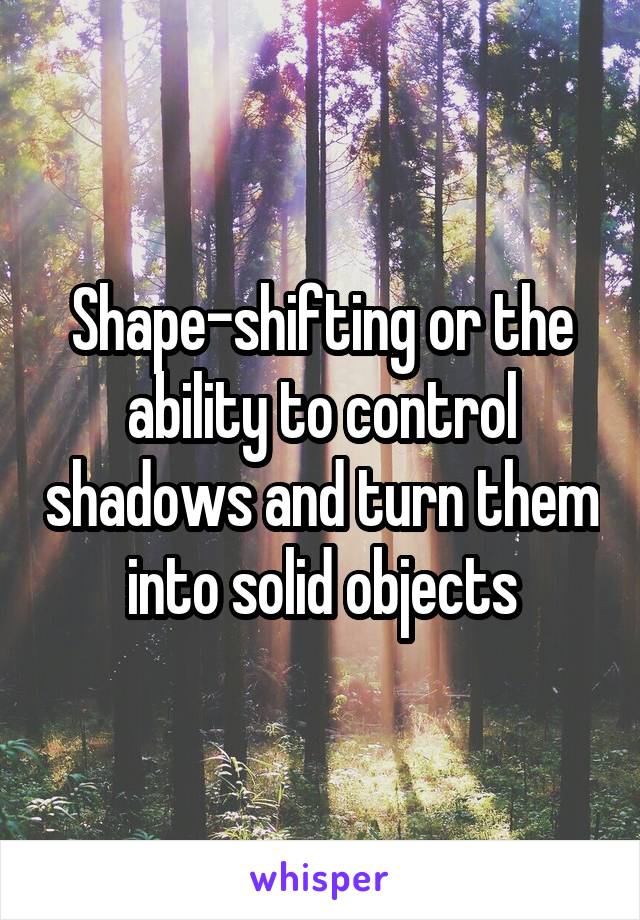 Shape-shifting or the ability to control shadows and turn them into solid objects