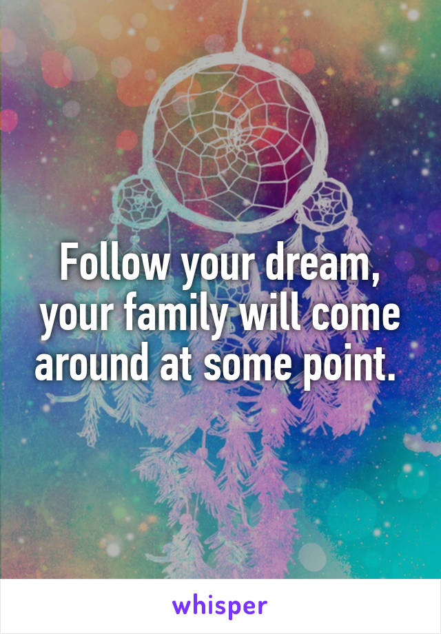 Follow your dream, your family will come around at some point. 