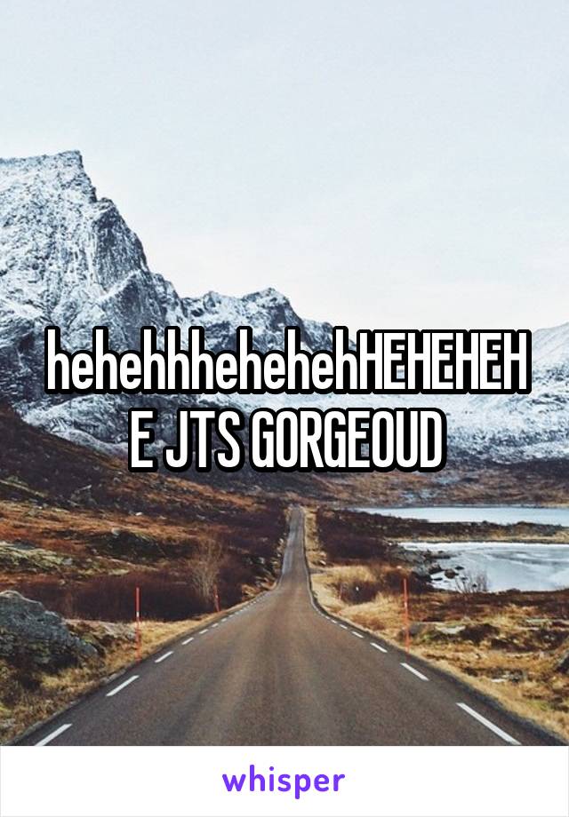 hehehhhehehehHEHEHEHE JTS GORGEOUD