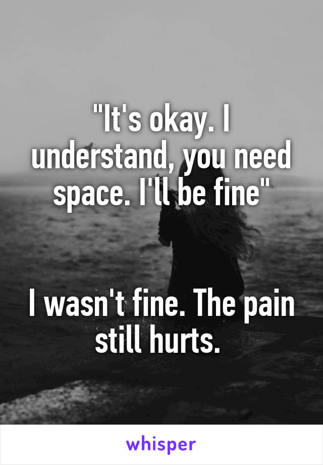 "It's okay. I understand, you need space. I'll be fine"


I wasn't fine. The pain still hurts. 