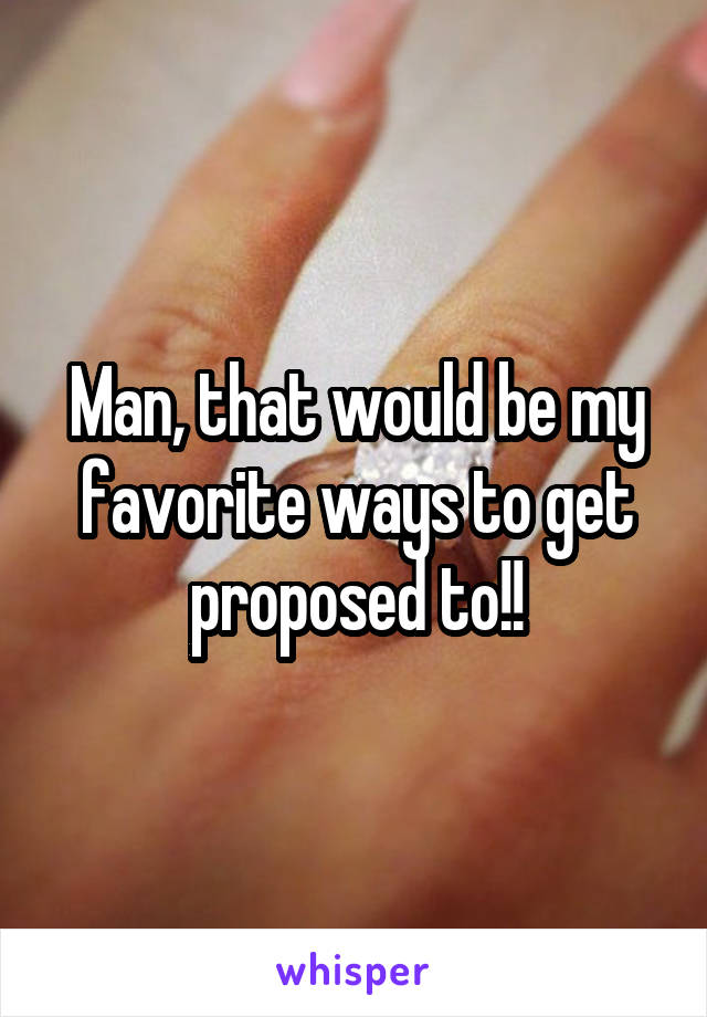 Man, that would be my favorite ways to get proposed to!!