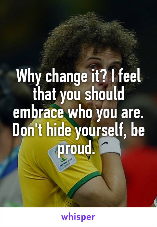 Why change it? I feel that you should embrace who you are. Don't hide yourself, be proud. 