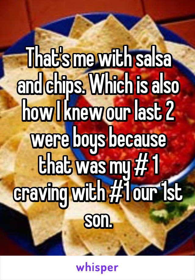 That's me with salsa and chips. Which is also how I knew our last 2 were boys because that was my # 1 craving with #1 our 1st son.