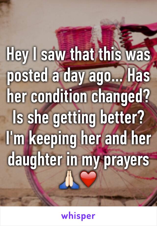 Hey I saw that this was posted a day ago... Has her condition changed? Is she getting better? I'm keeping her and her daughter in my prayers 🙏🏻❤️