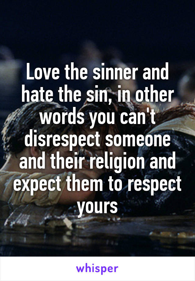 Love the sinner and hate the sin, in other words you can't disrespect someone and their religion and expect them to respect yours