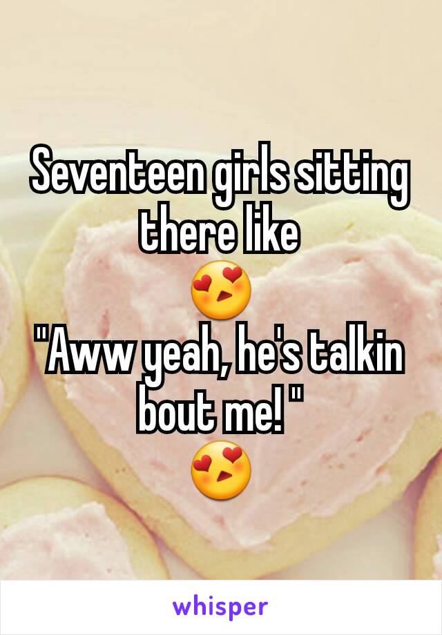 Seventeen girls sitting there like
😍
"Aww yeah, he's talkin bout me! "
😍