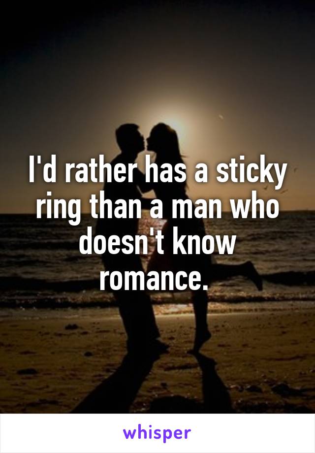 I'd rather has a sticky ring than a man who doesn't know romance. 