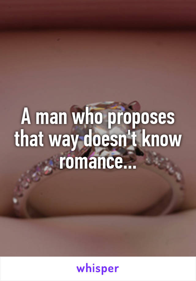 A man who proposes that way doesn't know romance...