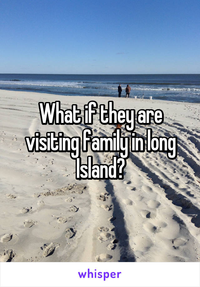 What if they are visiting family in long Island?