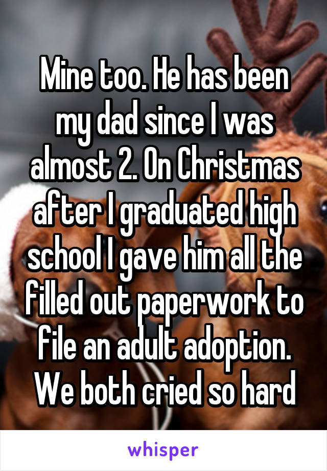 Mine too. He has been my dad since I was almost 2. On Christmas after I graduated high school I gave him all the filled out paperwork to file an adult adoption. We both cried so hard