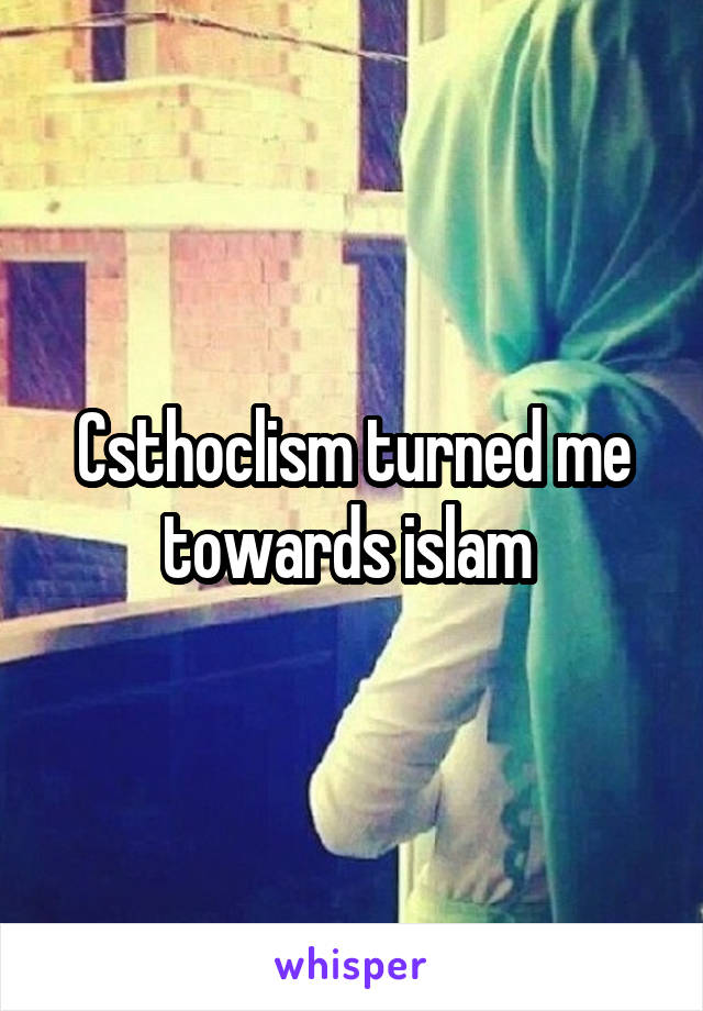 Csthoclism turned me towards islam 