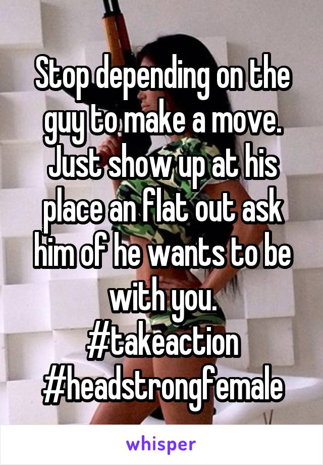 Stop depending on the guy to make a move. Just show up at his place an flat out ask him of he wants to be with you.
#takeaction
#headstrongfemale