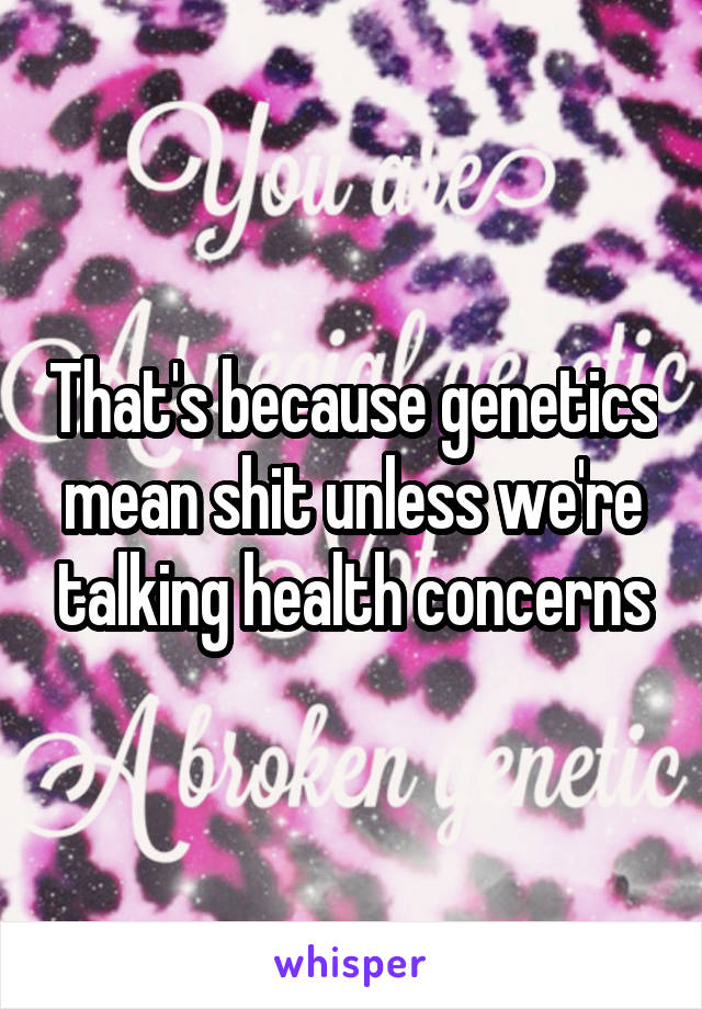 That's because genetics mean shit unless we're talking health concerns