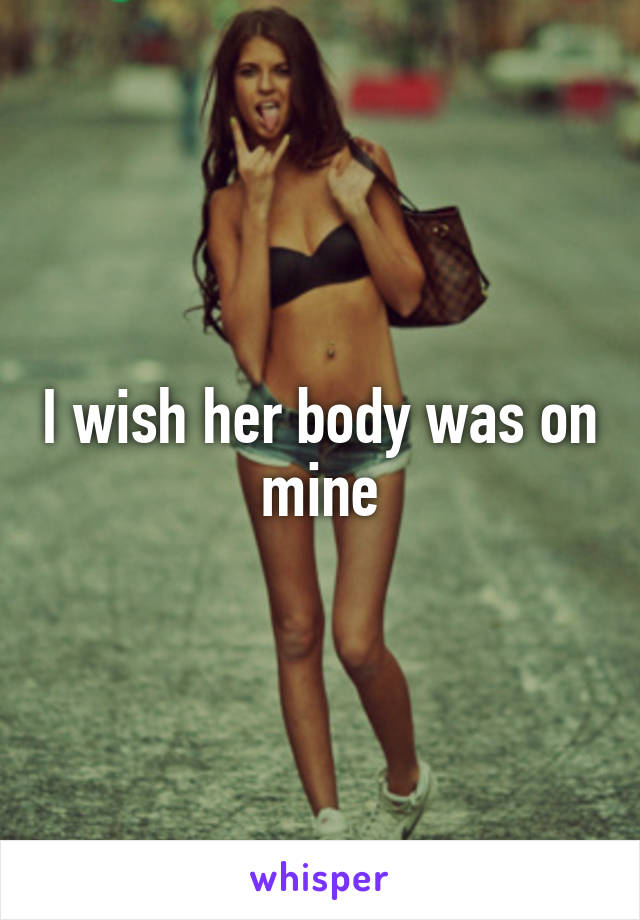 I wish her body was on mine